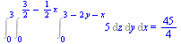 Int(Int(Int(5, z = 0 .. `+`(3, `-`(`*`(2, `*`(y))), `-`(x))), y = 0 .. `+`(`/`(3, 2), `-`(`*`(`/`(1, 2), `*`(x))))), x = 0 .. 3) = `/`(45, 4)